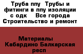 Труба ппу. Трубы и фитинги в ппу изоляции с одк. - Все города Строительство и ремонт » Материалы   . Кабардино-Балкарская респ.